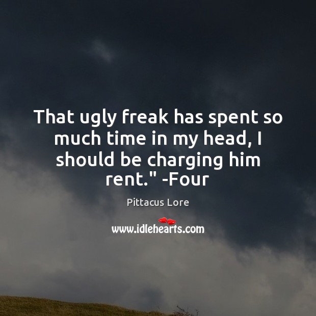 That ugly freak has spent so much time in my head, I should be charging him rent.” -Four Image