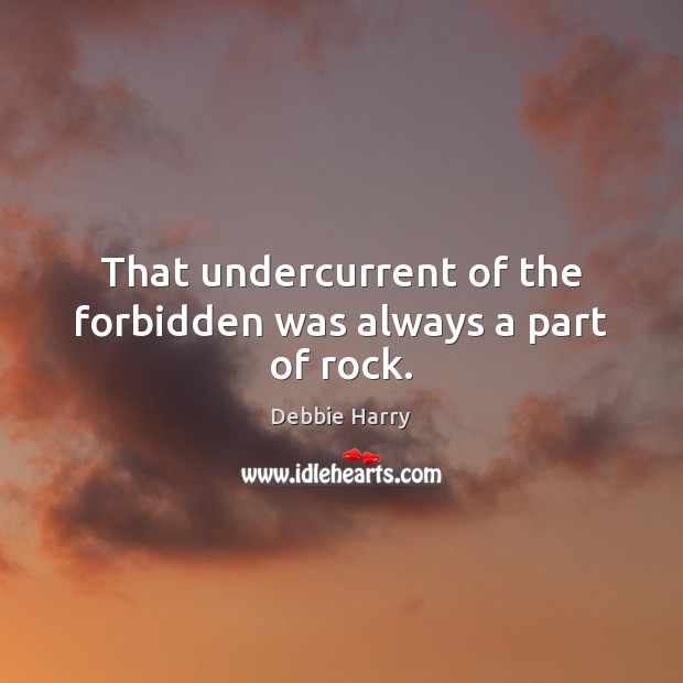 That undercurrent of the forbidden was always a part of rock. Debbie Harry Picture Quote