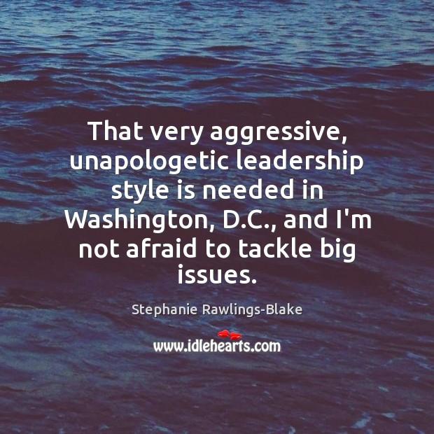 That very aggressive, unapologetic leadership style is needed in Washington, D.C., Stephanie Rawlings-Blake Picture Quote