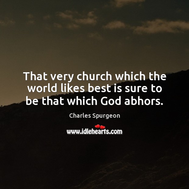 That very church which the world likes best is sure to be that which God abhors. Charles Spurgeon Picture Quote