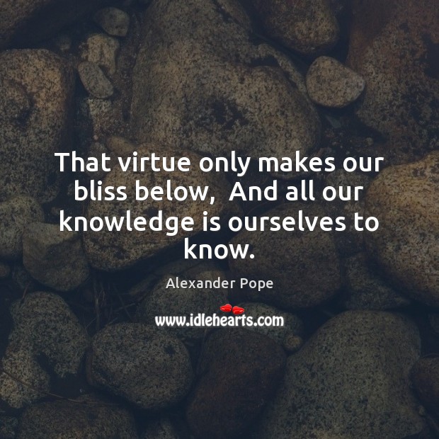 That virtue only makes our bliss below,  And all our knowledge is ourselves to know. 