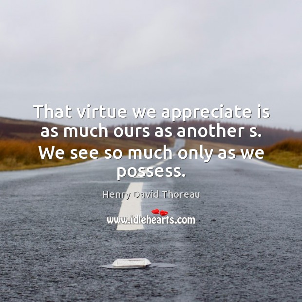 That virtue we appreciate is as much ours as another s. We see so much only as we possess. Image
