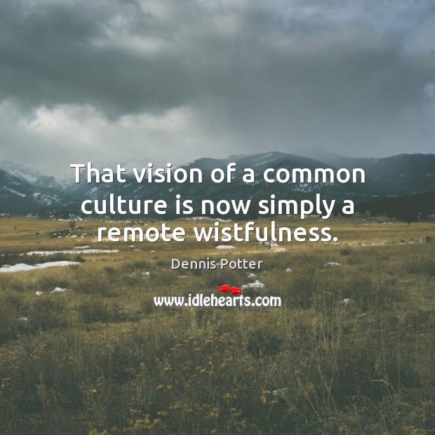 That vision of a common culture is now simply a remote wistfulness. Dennis Potter Picture Quote