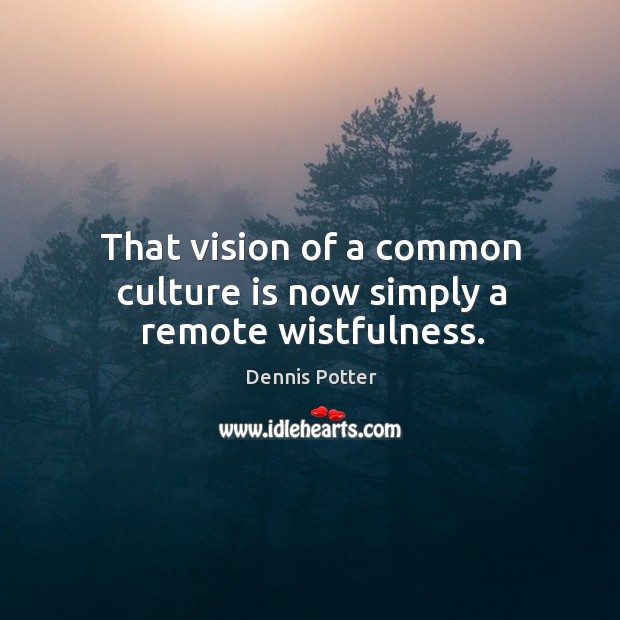 That vision of a common culture is now simply a remote wistfulness. Dennis Potter Picture Quote