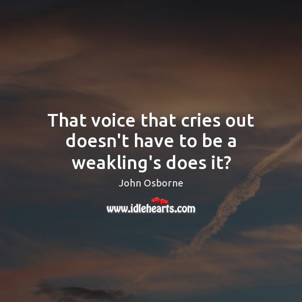That voice that cries out doesn’t have to be a weakling’s does it? John Osborne Picture Quote