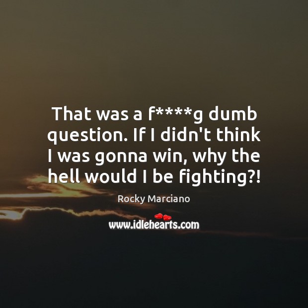 That was a f****g dumb question. If I didn’t think I Rocky Marciano Picture Quote
