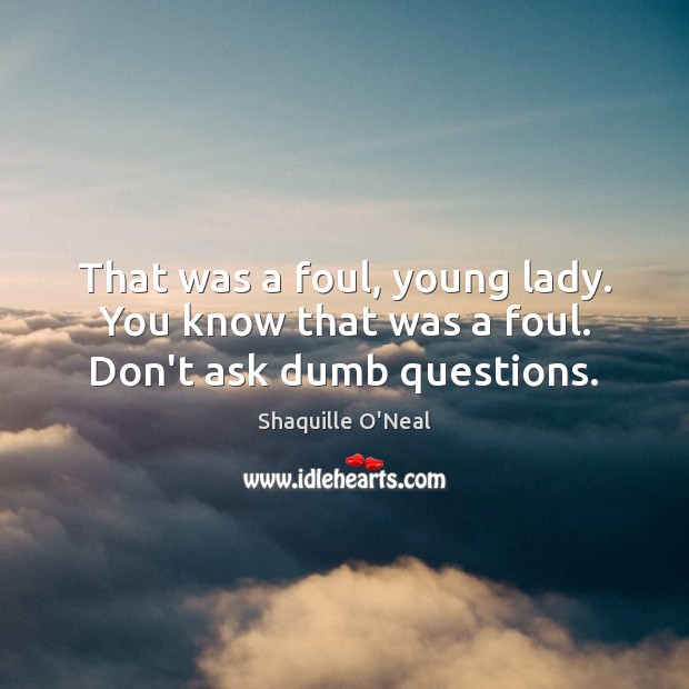 That was a foul, young lady. You know that was a foul. Don’t ask dumb questions. Shaquille O’Neal Picture Quote