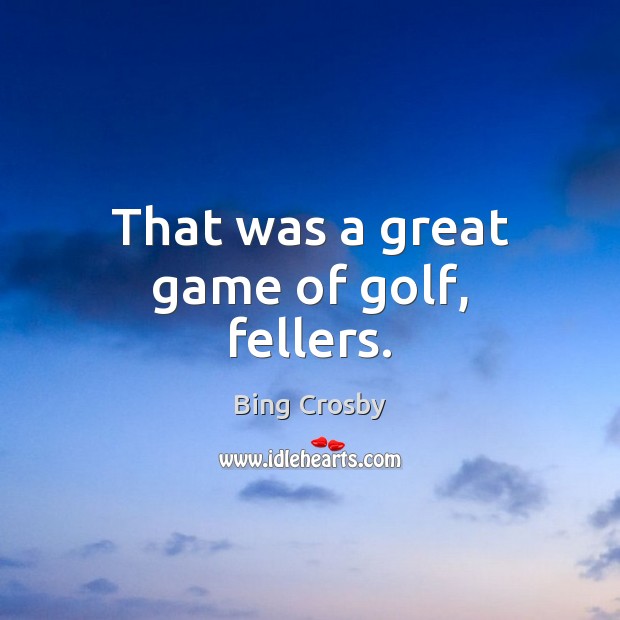 That was a great game of golf, fellers. Bing Crosby Picture Quote