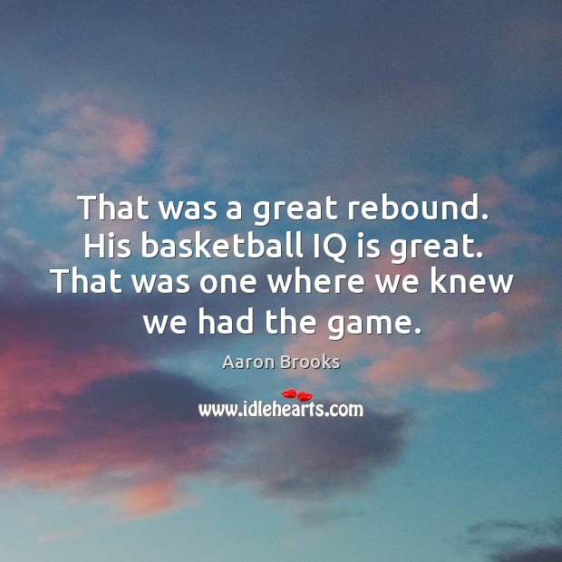 That was a great rebound. His basketball iq is great. That was one where we knew we had the game. Aaron Brooks Picture Quote
