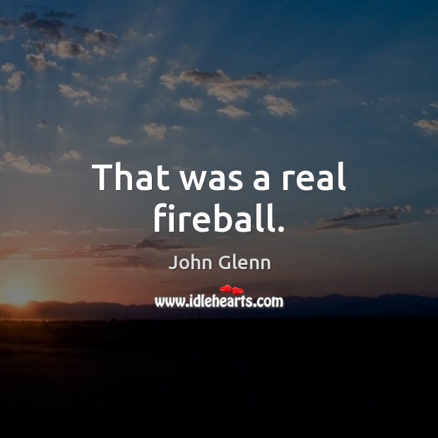 That was a real fireball. John Glenn Picture Quote