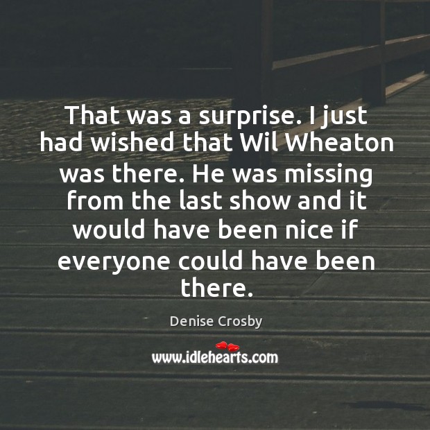 That was a surprise. I just had wished that wil wheaton was there. He was missing from the last show and Denise Crosby Picture Quote