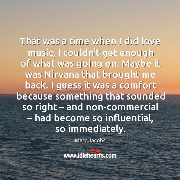 That was a time when I did love music, I couldn’t get enough of what was going on. Marc Jacobs Picture Quote