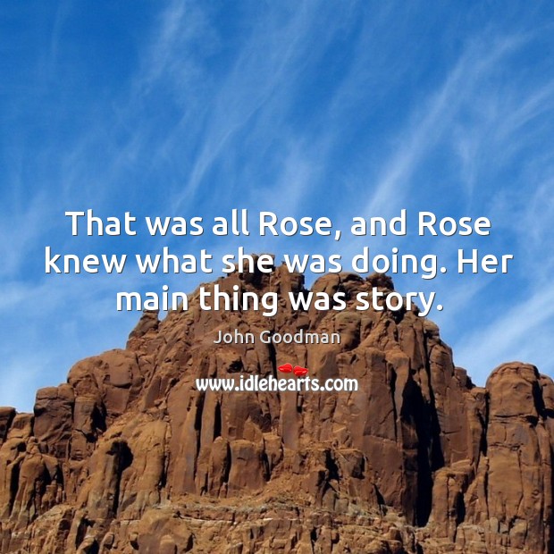 That was all rose, and rose knew what she was doing. Her main thing was story. John Goodman Picture Quote
