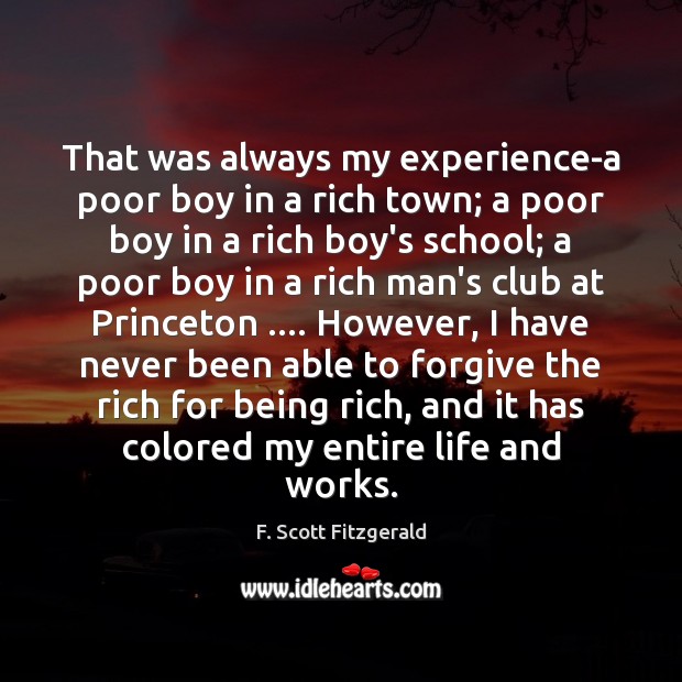 That was always my experience-a poor boy in a rich town; a F. Scott Fitzgerald Picture Quote