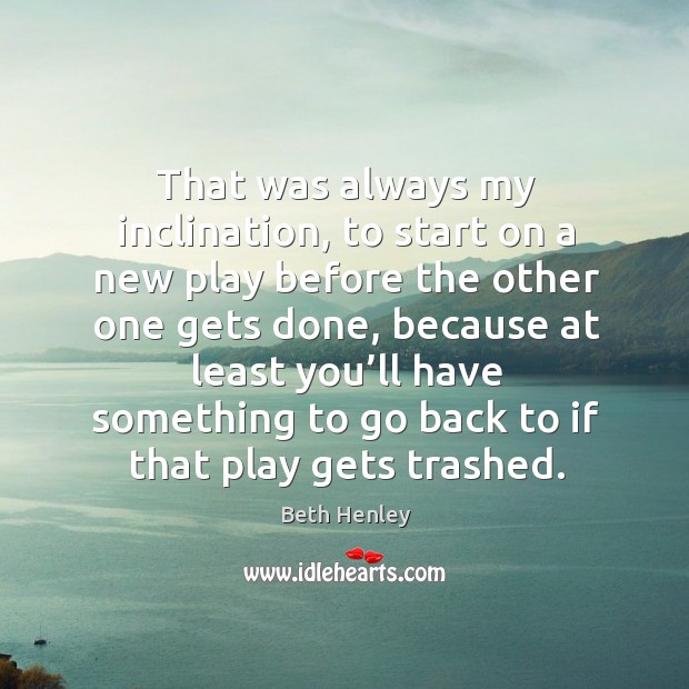 That was always my inclination, to start on a new play before the other one gets done Beth Henley Picture Quote