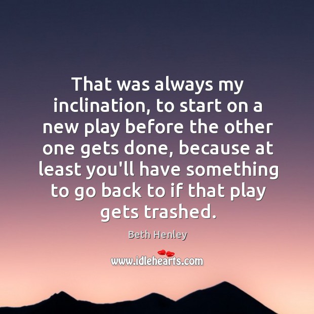 That was always my inclination, to start on a new play before Beth Henley Picture Quote