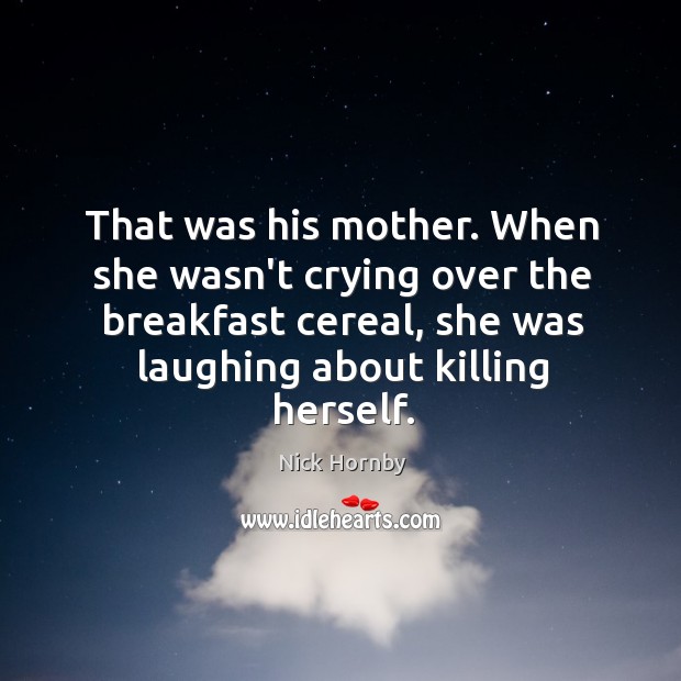 That was his mother. When she wasn’t crying over the breakfast cereal, Nick Hornby Picture Quote