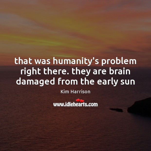 That was humanity’s problem right there. they are brain damaged from the early sun Kim Harrison Picture Quote