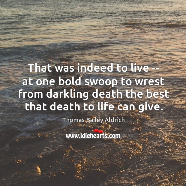 That was indeed to live — at one bold swoop to wrest Thomas Bailey Aldrich Picture Quote