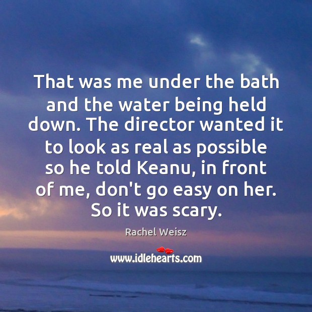 That was me under the bath and the water being held down. Rachel Weisz Picture Quote