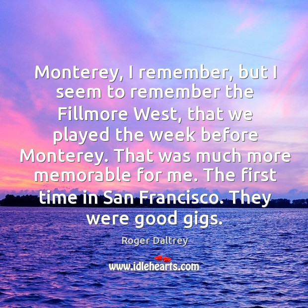 That was much more memorable for me. The first time in san francisco. They were good gigs. Roger Daltrey Picture Quote