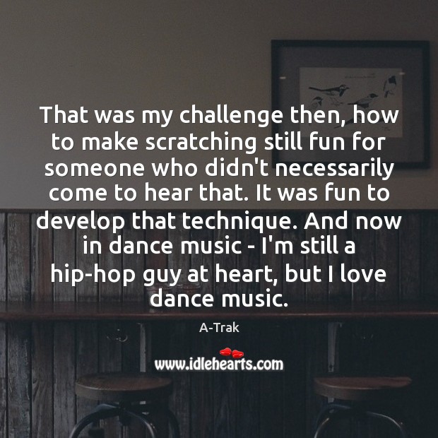 That was my challenge then, how to make scratching still fun for A-Trak Picture Quote