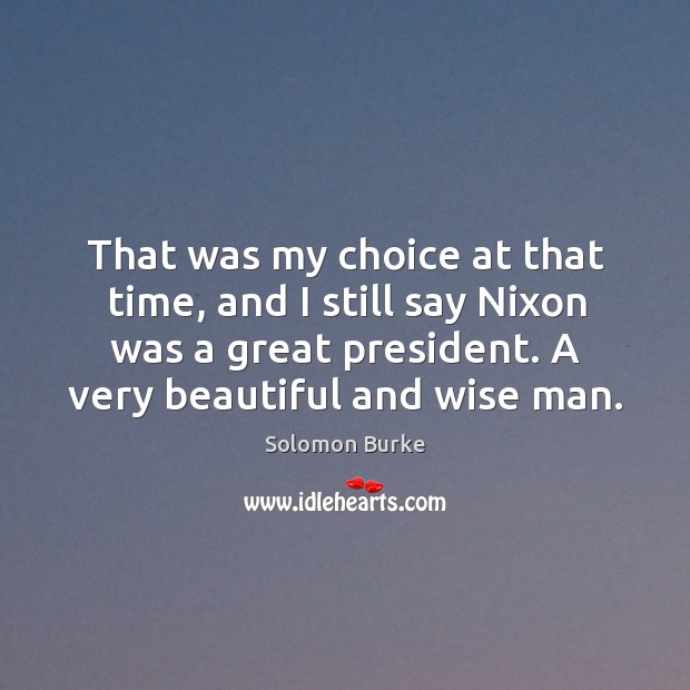 That was my choice at that time, and I still say nixon was a great president. Solomon Burke Picture Quote