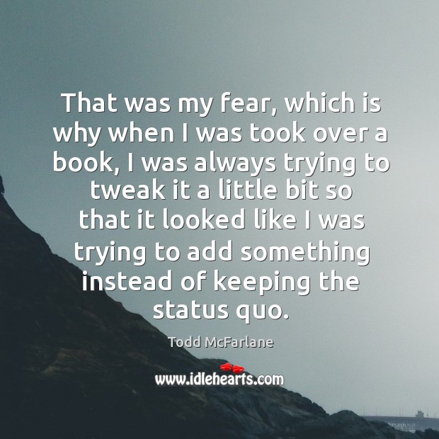 That was my fear, which is why when I was took over a book, I was always trying to tweak 