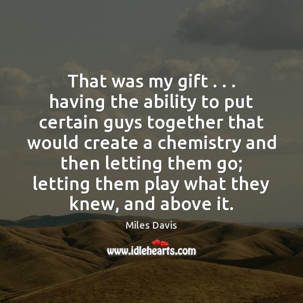 That was my gift . . . having the ability to put certain guys together Miles Davis Picture Quote