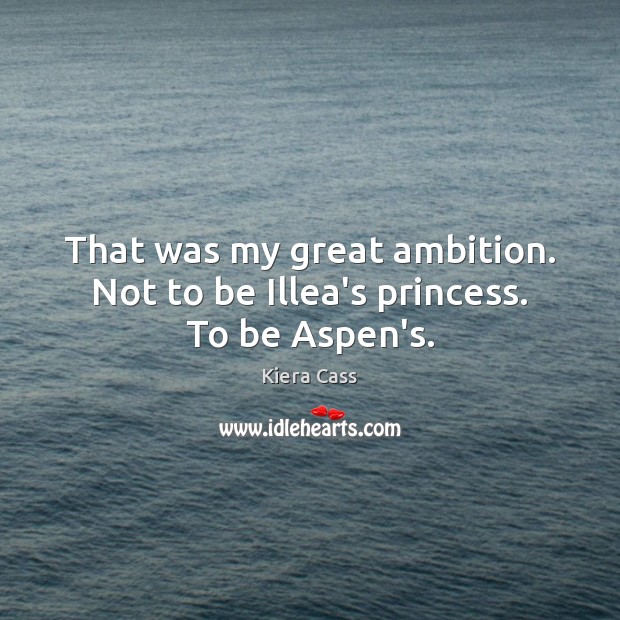 That was my great ambition. Not to be Illea’s princess. To be Aspen’s. Kiera Cass Picture Quote