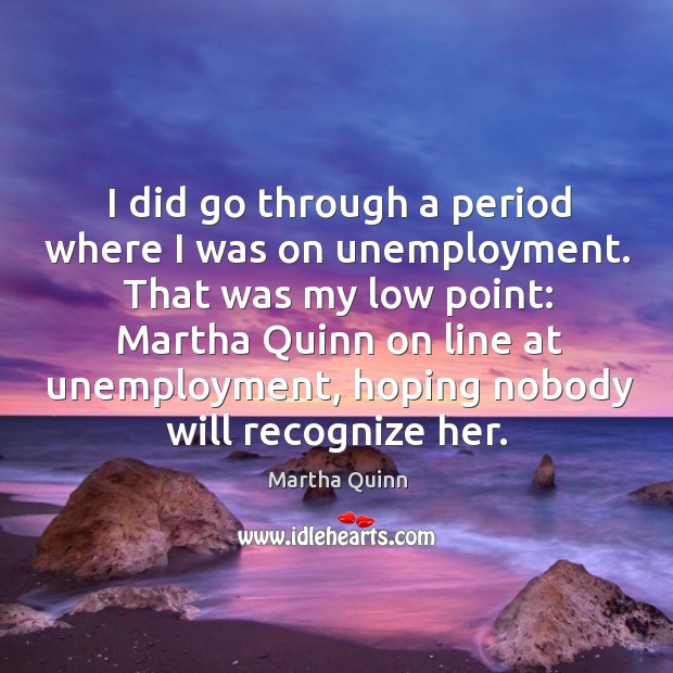 That was my low point: martha quinn on line at unemployment, hoping nobody will recognize her. Martha Quinn Picture Quote