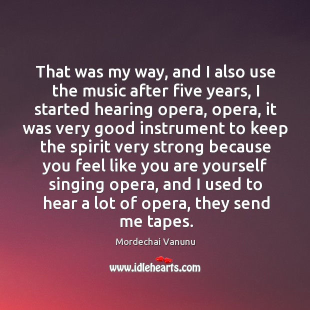 That was my way, and I also use the music after five years, I started hearing opera Mordechai Vanunu Picture Quote