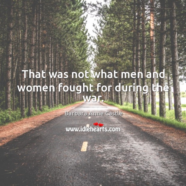 That was not what men and women fought for during the war. Barbara Anne Castle Picture Quote