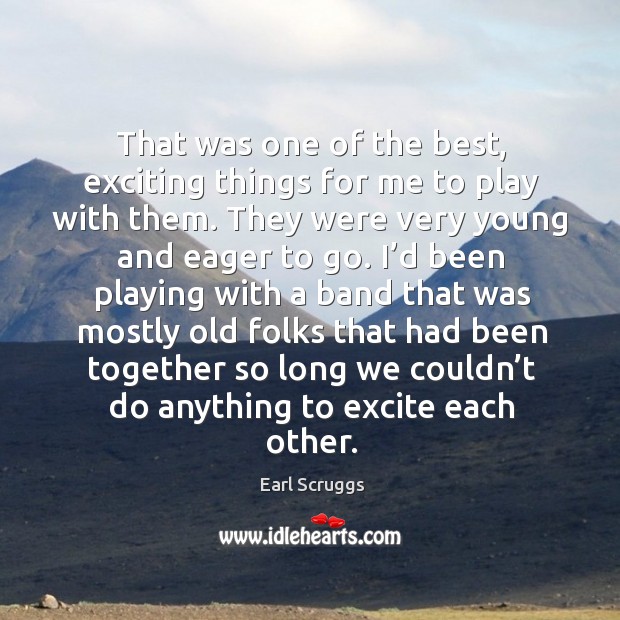 That was one of the best, exciting things for me to play with them. Earl Scruggs Picture Quote