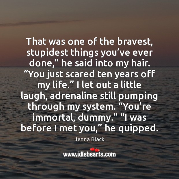 That was one of the bravest, stupidest things you’ve ever done,” 