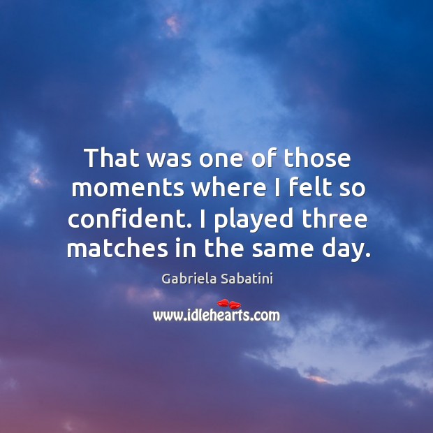 That was one of those moments where I felt so confident. I played three matches in the same day. Gabriela Sabatini Picture Quote