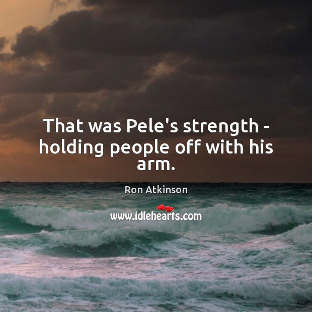 That was Pele’s strength – holding people off with his arm. Ron Atkinson Picture Quote
