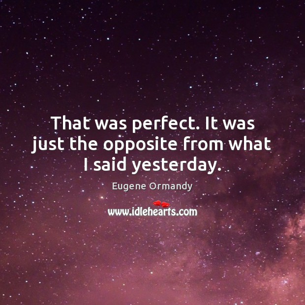 That was perfect. It was just the opposite from what I said yesterday. Eugene Ormandy Picture Quote