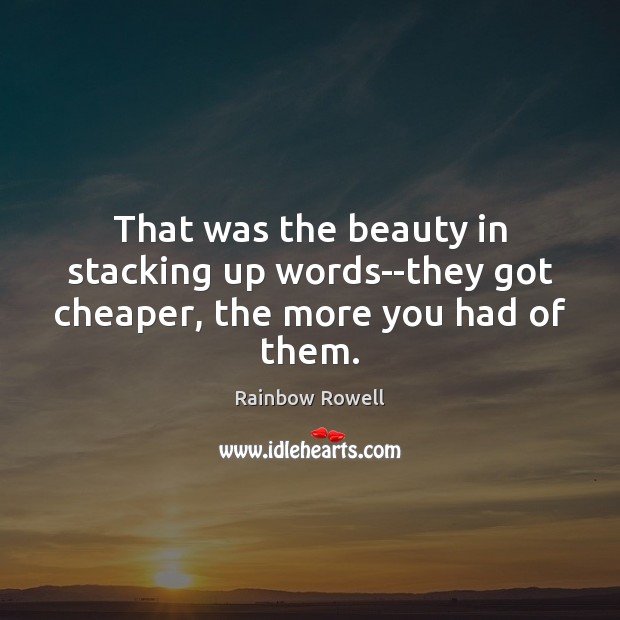 That was the beauty in stacking up words–they got cheaper, the more you had of them. Rainbow Rowell Picture Quote