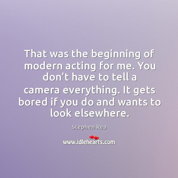 That was the beginning of modern acting for me. You don’t have to tell a camera everything. Stephen Rea Picture Quote
