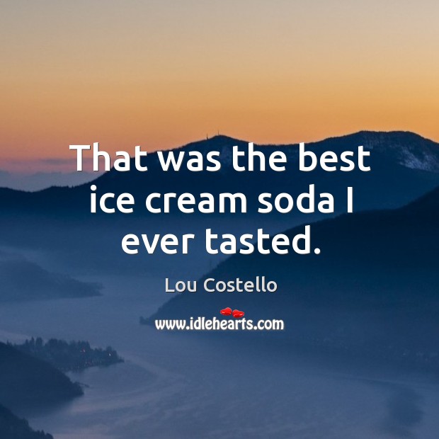 That was the best ice cream soda I ever tasted. Lou Costello Picture Quote