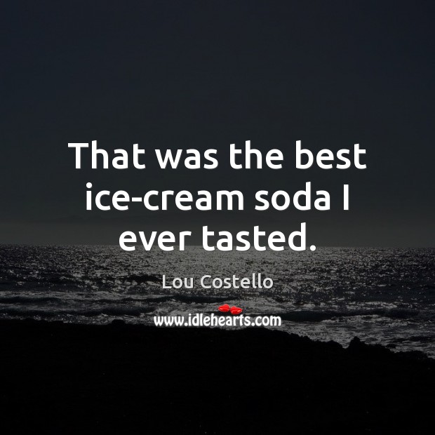 That was the best ice-cream soda I ever tasted. Lou Costello Picture Quote
