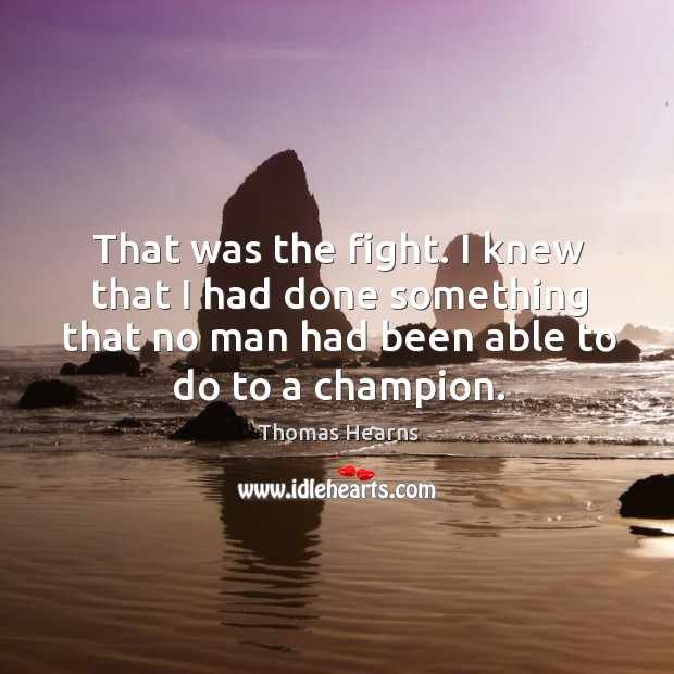 That was the fight. I knew that I had done something that no man had been able to do to a champion. Thomas Hearns Picture Quote