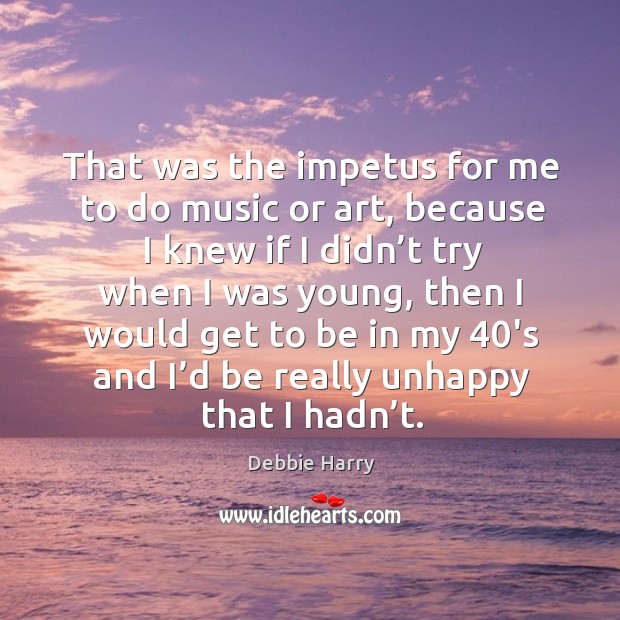 That was the impetus for me to do music or art, because I knew if I didn’t try when Image