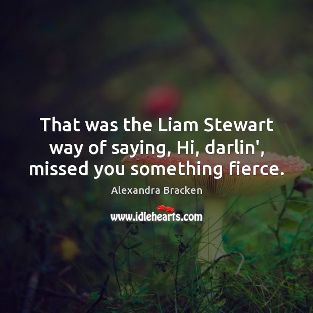 That was the Liam Stewart way of saying, Hi, darlin’, missed you something fierce. Alexandra Bracken Picture Quote
