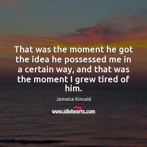 That was the moment he got the idea he possessed me in Jamaica Kincaid Picture Quote