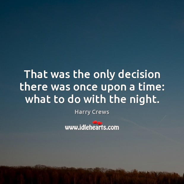 That was the only decision there was once upon a time: what to do with the night. Harry Crews Picture Quote