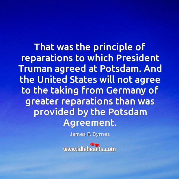 That was the principle of reparations to which president truman agreed at potsdam. James F. Byrnes Picture Quote