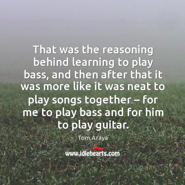 That was the reasoning behind learning to play bass, and then after that it was more Image