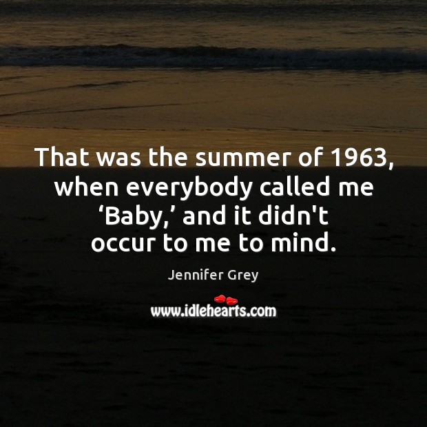 That was the summer of 1963, when everybody called me ‘Baby,’ and it Jennifer Grey Picture Quote